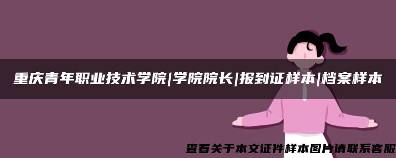 重庆青年职业技术学院|学院院长|报到证样本|档案样本