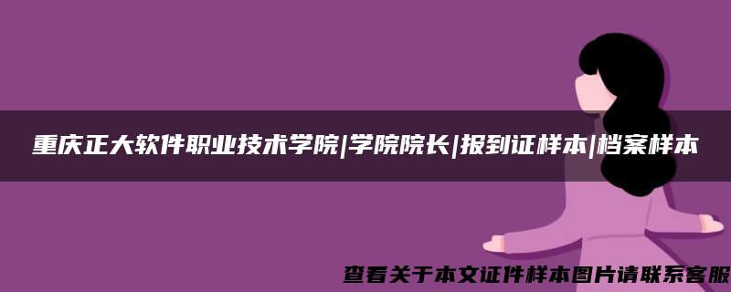 重庆正大软件职业技术学院|学院院长|报到证样本|档案样本