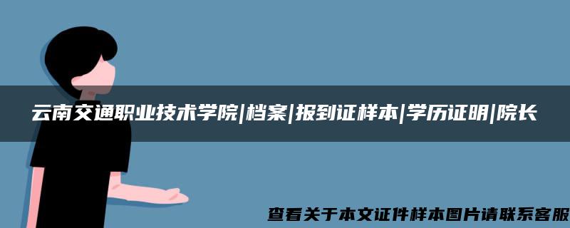 云南交通职业技术学院|档案|报到证样本|学历证明|院长