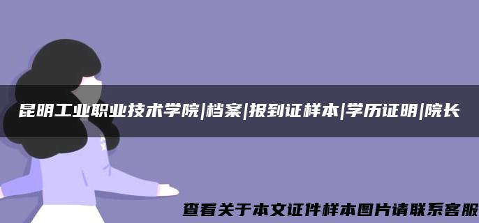 昆明工业职业技术学院|档案|报到证样本|学历证明|院长