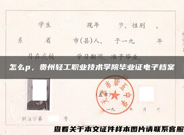 怎么p，贵州轻工职业技术学院毕业证电子档案