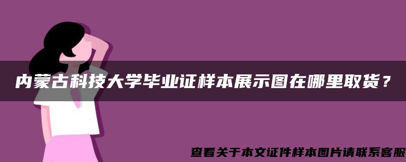 内蒙古科技大学毕业证样本展示图在哪里取货？