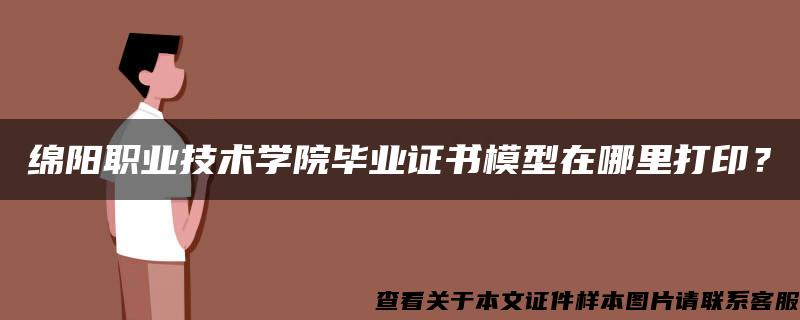 绵阳职业技术学院毕业证书模型在哪里打印？