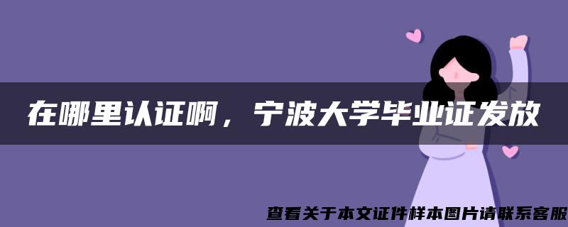 在哪里认证啊，宁波大学毕业证发放