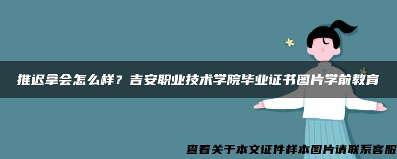 推迟拿会怎么样？吉安职业技术学院毕业证书图片学前教育