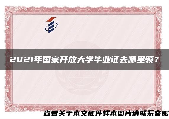 2021年国家开放大学毕业证去哪里领？