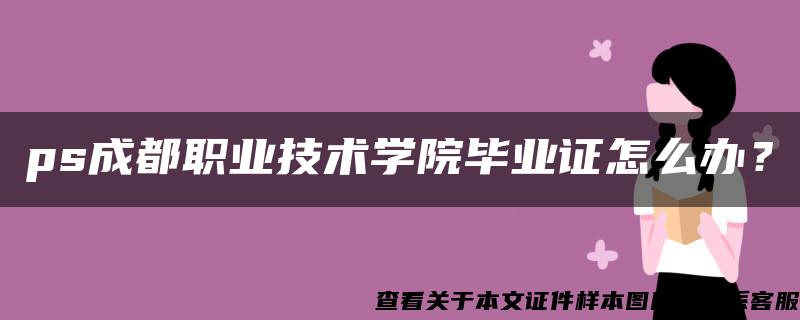 ps成都职业技术学院毕业证怎么办？