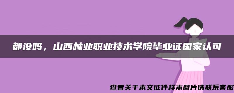 都没吗，山西林业职业技术学院毕业证国家认可