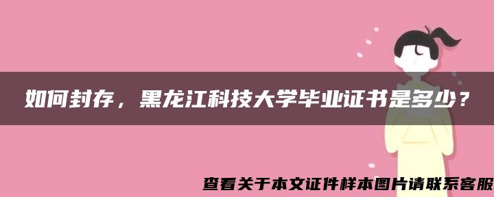 如何封存，黑龙江科技大学毕业证书是多少？