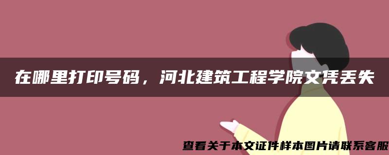 在哪里打印号码，河北建筑工程学院文凭丢失