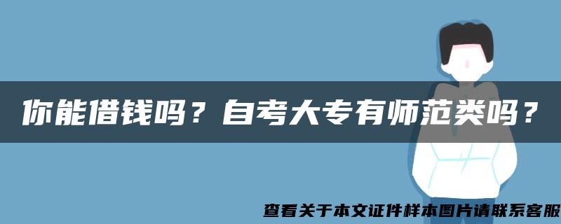 你能借钱吗？自考大专有师范类吗？