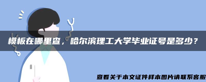 模板在哪里查，哈尔滨理工大学毕业证号是多少？