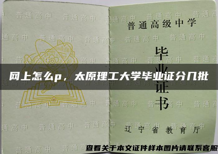 网上怎么p，太原理工大学毕业证分几批