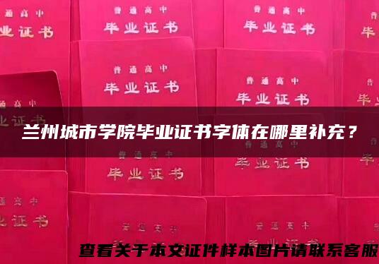 兰州城市学院毕业证书字体在哪里补充？