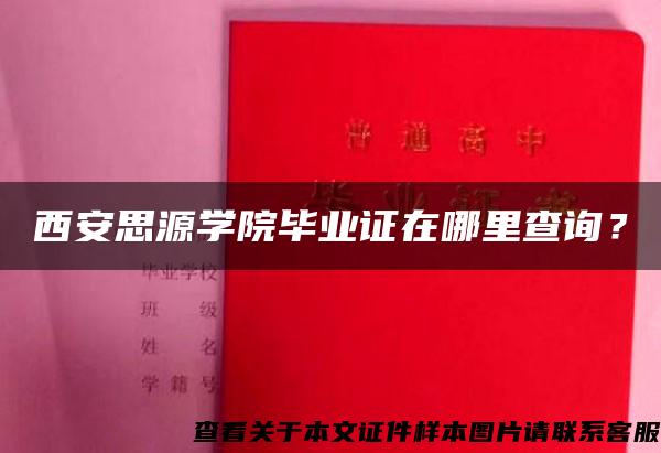 西安思源学院毕业证在哪里查询？