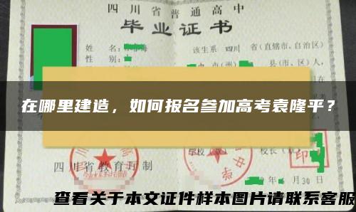 在哪里建造，如何报名参加高考袁隆平？