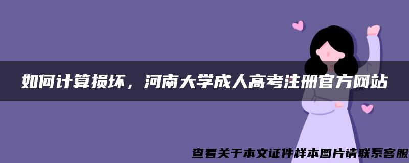 如何计算损坏，河南大学成人高考注册官方网站