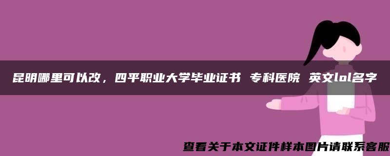 昆明哪里可以改，四平职业大学毕业证书 专科医院 英文lol名字