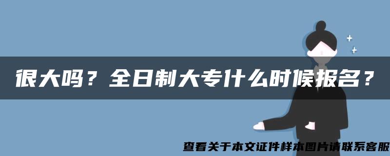 很大吗？全日制大专什么时候报名？