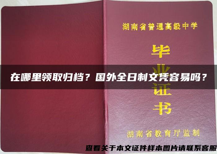 在哪里领取归档？国外全日制文凭容易吗？