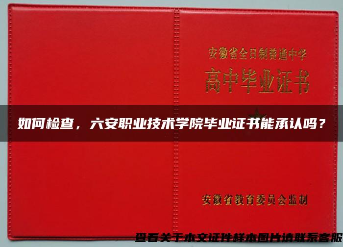 如何检查，六安职业技术学院毕业证书能承认吗？