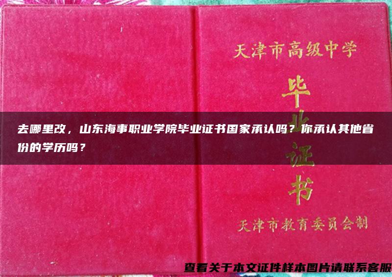 去哪里改，山东海事职业学院毕业证书国家承认吗？你承认其他省份的学历吗？