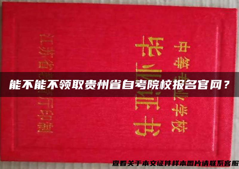 能不能不领取贵州省自考院校报名官网？