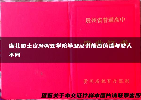 湖北国土资源职业学院毕业证书能否伪造与他人不同