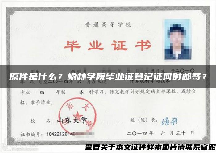 原件是什么？榆林学院毕业证登记证何时邮寄？