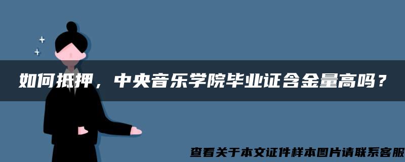 如何抵押，中央音乐学院毕业证含金量高吗？