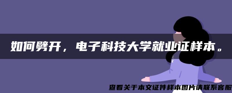 如何劈开，电子科技大学就业证样本。