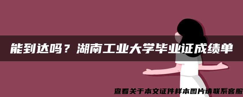 能到达吗？湖南工业大学毕业证成绩单