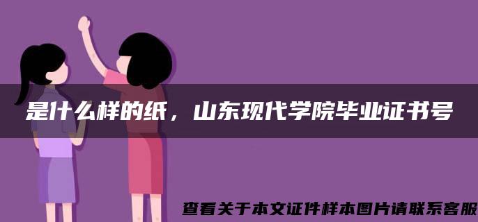 是什么样的纸，山东现代学院毕业证书号