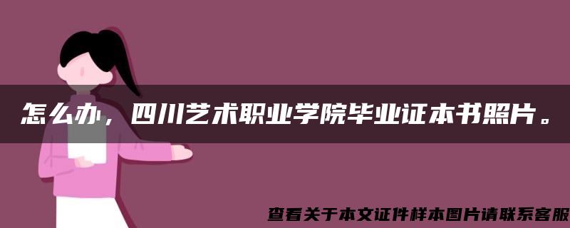 怎么办，四川艺术职业学院毕业证本书照片。