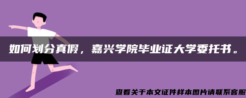 如何划分真假，嘉兴学院毕业证大学委托书。