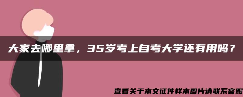 大家去哪里拿，35岁考上自考大学还有用吗？