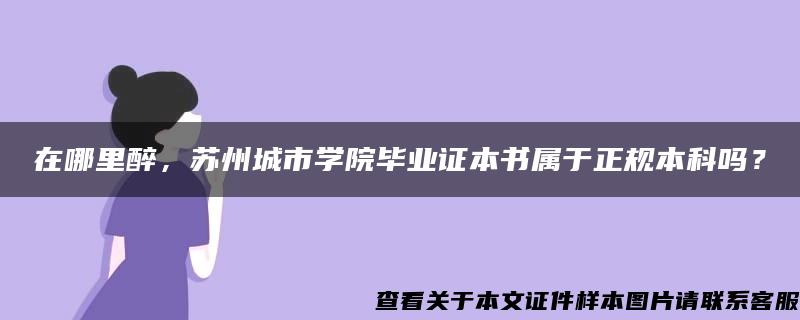 在哪里醉，苏州城市学院毕业证本书属于正规本科吗？