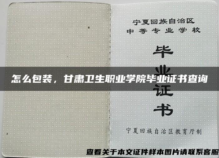 怎么包装，甘肃卫生职业学院毕业证书查询