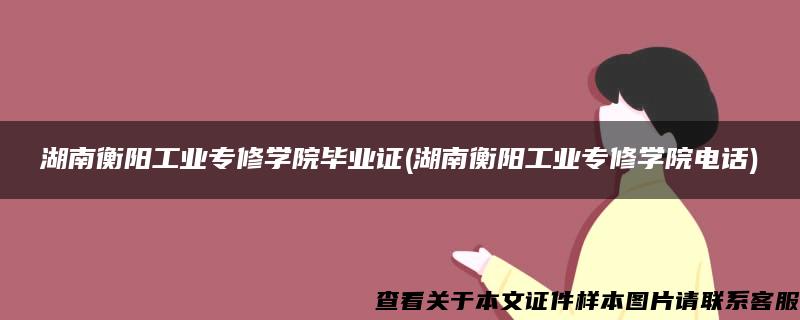 湖南衡阳工业专修学院毕业证(湖南衡阳工业专修学院电话)