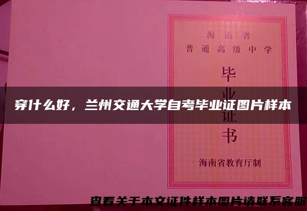 穿什么好，兰州交通大学自考毕业证图片样本