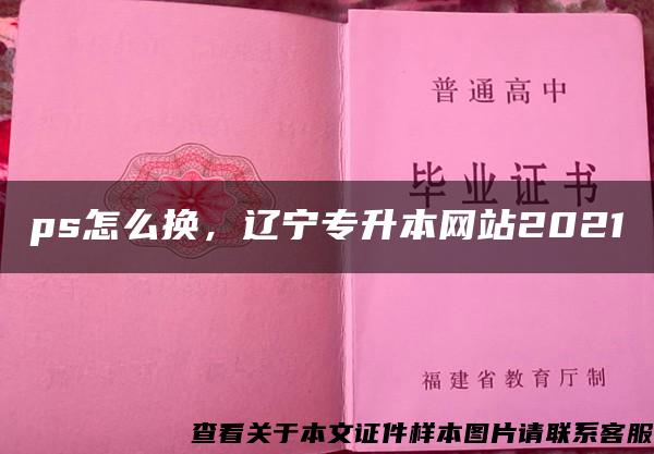 ps怎么换，辽宁专升本网站2021