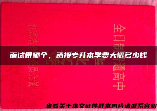 面试带哪个，函授专升本学费大概多少钱