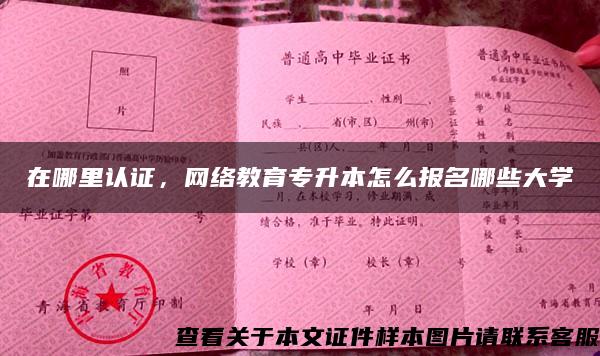 在哪里认证，网络教育专升本怎么报名哪些大学