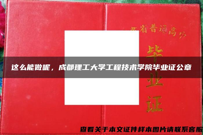 这么能做呢，成都理工大学工程技术学院毕业证公章