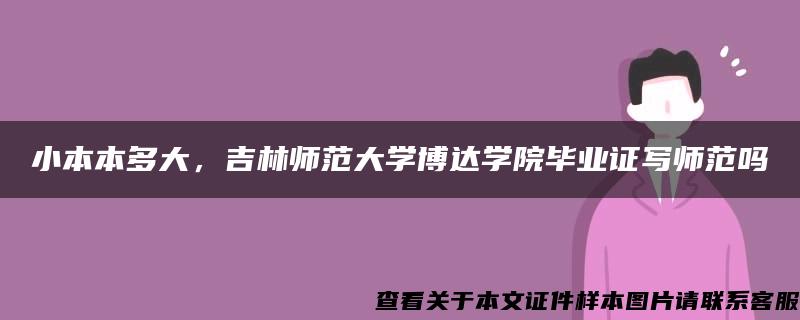 小本本多大，吉林师范大学博达学院毕业证写师范吗