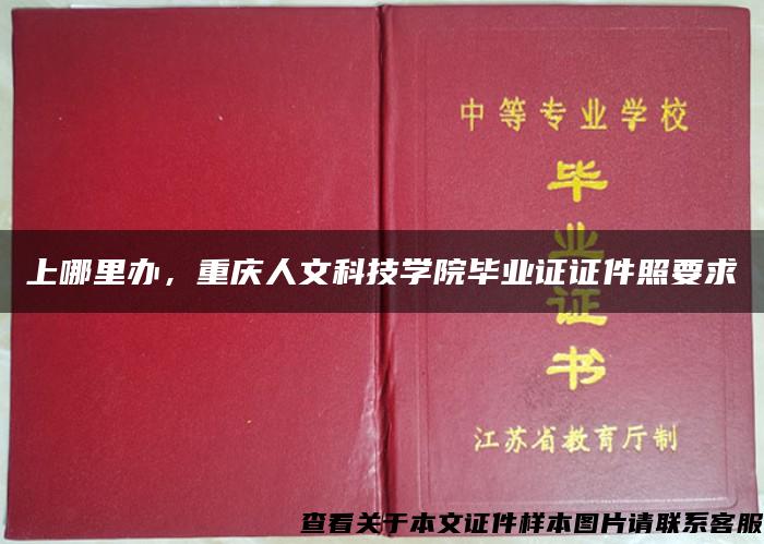 上哪里办，重庆人文科技学院毕业证证件照要求