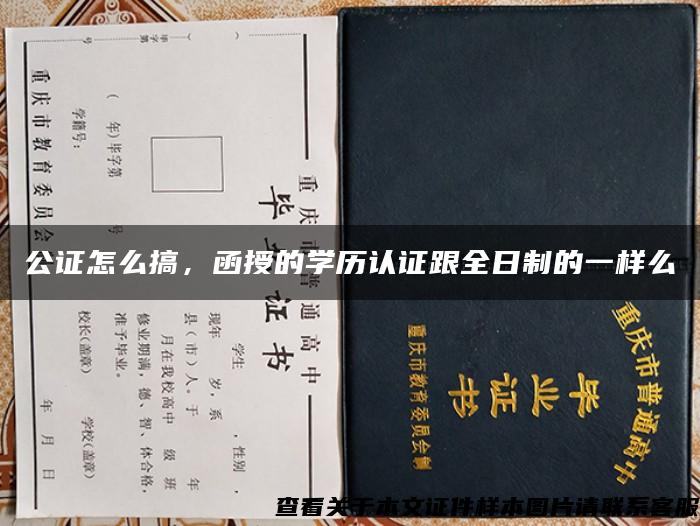 公证怎么搞，函授的学历认证跟全日制的一样么