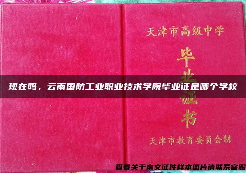 现在吗，云南国防工业职业技术学院毕业证是哪个学校