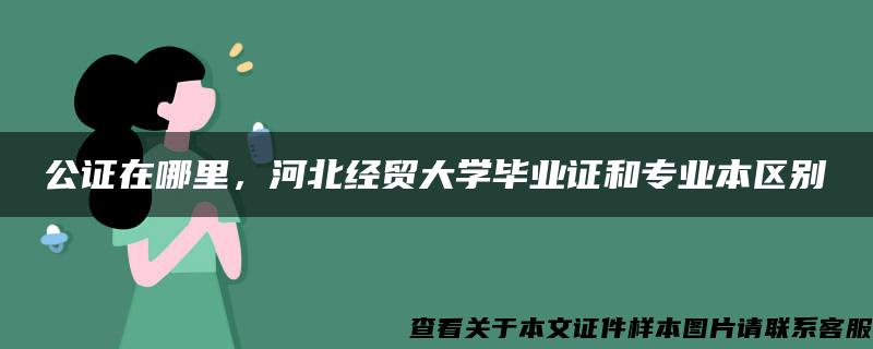 公证在哪里，河北经贸大学毕业证和专业本区别