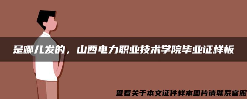 是哪儿发的，山西电力职业技术学院毕业证样板